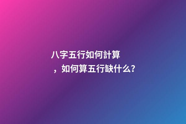八字五行如何計算，如何算五行缺什么？